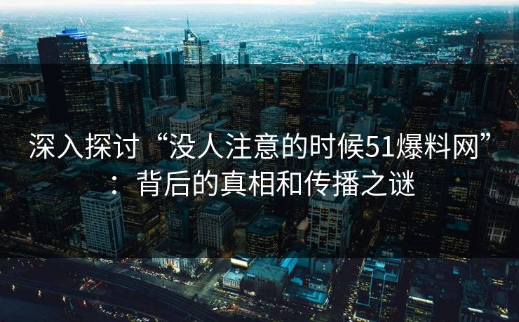 深入探讨“没人注意的时候51爆料网”:背后的真相和传播之谜 深入探讨“没人注意的时候51爆料网”:背后的真相和传播之谜