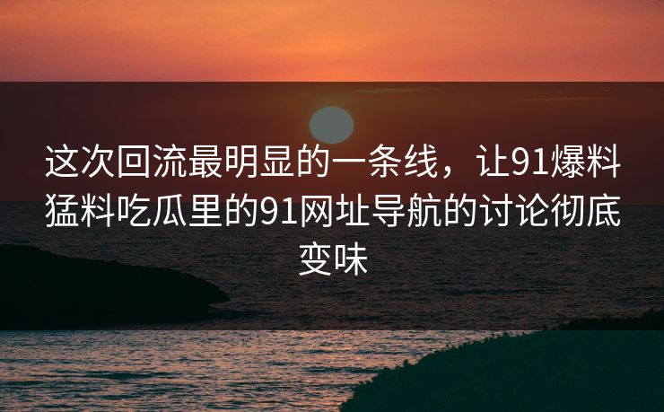 这次回流最明显的一条线，让91爆料猛料吃瓜里的91网址导航的讨论彻底变味
