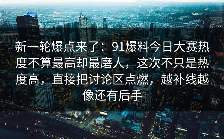 新一轮爆点来了:91爆料今日大赛热度不算最高却最磨人,这次不只是热度高,直接把讨论区点燃,越补线越像还有后手 新一轮爆点来了:91爆料今日大赛热度不算最高却最磨人,这次不只是热度高,直接把讨论区点燃,越补线越像还有后手