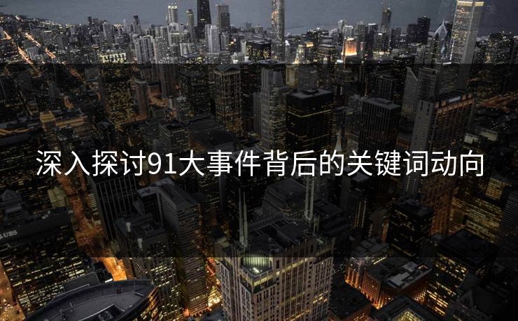 深入探讨91大事件背后的关键词动向 深入探讨91大事件背后的关键词动向