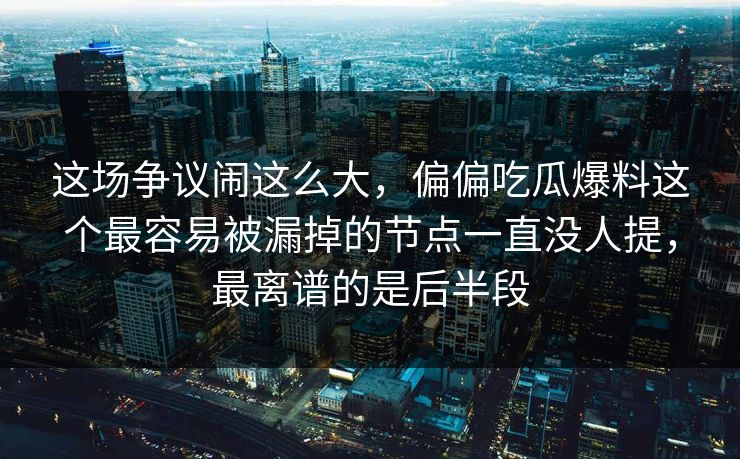 这场争议闹这么大,偏偏吃瓜爆料这个最容易被漏掉的节点一直没人提,最离谱的是后半段 这场争议闹这么大,偏偏吃瓜爆料这个最容易被漏掉的节点一直没人提,最离谱的是后半段