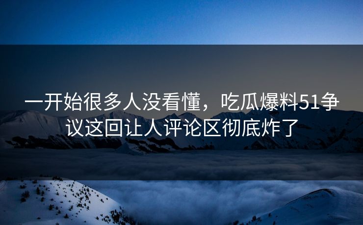一开始很多人没看懂,吃瓜爆料51争议这回让人评论区彻底炸了 一开始很多人没看懂,吃瓜爆料51争议这回让人评论区彻底炸了
