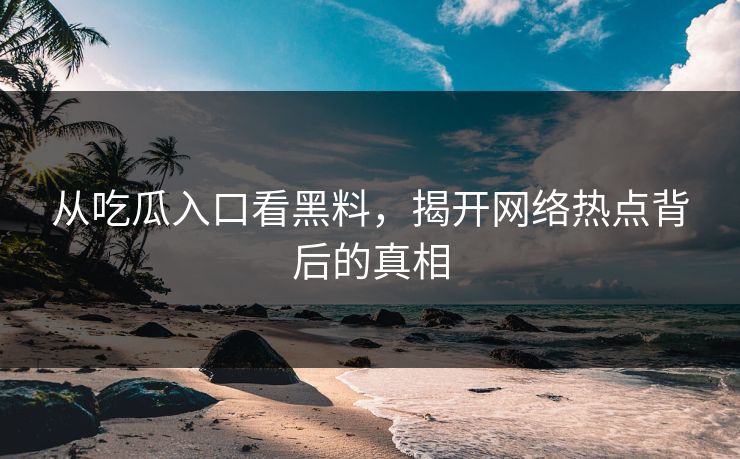 从吃瓜入口看黑料,揭开网络热点背后的真相 从吃瓜入口看黑料,揭开网络热点背后的真相