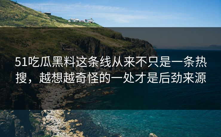 51吃瓜黑料这条线从来不只是一条热搜，越想越奇怪的一处才是后劲来源